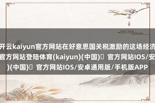 开云kaiyun官方网站在好意思国关税激励的这场经济危险之中-开yun体育官方网站登陆体育(kaiyun)(中国)❥官方网站IOS/安卓通用版/手机版APP