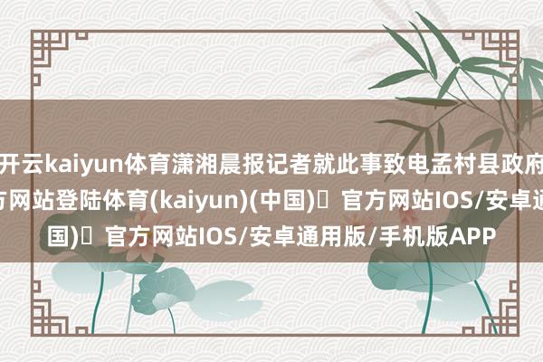 开云kaiyun体育潇湘晨报记者就此事致电孟村县政府办-开yun体育官方网站登陆体育(kaiyun)(中国)❥官方网站IOS/安卓通用版/手机版APP