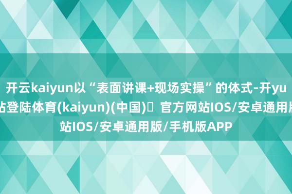 开云kaiyun以“表面讲课+现场实操”的体式-开yun体育官方网站登陆体育(kaiyun)(中国)❥官方网站IOS/安卓通用版/手机版APP
