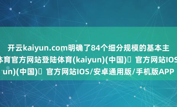 开云kaiyun.com明确了84个细分规模的基本主意和应用场景-开yun体育官方网站登陆体育(kaiyun)(中国)❥官方网站IOS/安卓通用版/手机版APP
