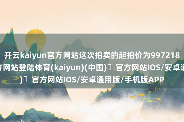 开云kaiyun官方网站这次拍卖的起拍价为997218元-开yun体育官方网站登陆体育(kaiyun)(中国)❥官方网站IOS/安卓通用版/手机版APP