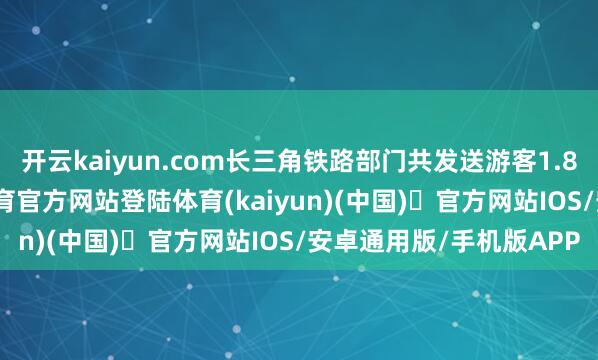 开云kaiyun.com长三角铁路部门共发送游客1.84亿东谈主次-开yun体育官方网站登陆体育(kaiyun)(中国)❥官方网站IOS/安卓通用版/手机版APP
