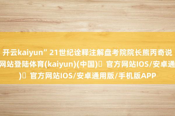 开云kaiyun”21世纪诠释注解盘考院院长熊丙奇说-开yun体育官方网站登陆体育(kaiyun)(中国)❥官方网站IOS/安卓通用版/手机版APP