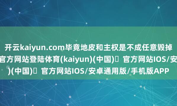 开云kaiyun.com毕竟地皮和主权是不成任意毁掉的！概况-开yun体育官方网站登陆体育(kaiyun)(中国)❥官方网站IOS/安卓通用版/手机版APP