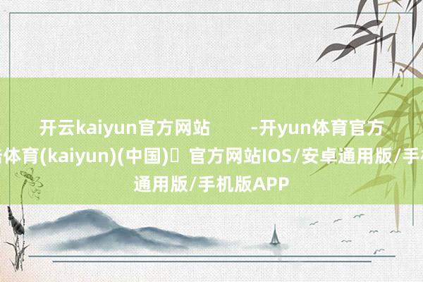 开云kaiyun官方网站        -开yun体育官方网站登陆体育(kaiyun)(中国)❥官方网站IOS/安卓通用版/手机版APP
