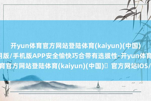开yun体育官方网站登陆体育(kaiyun)(中国)❥官方网站IOS/安卓通用版/手机版APP安全愉快巧合带有选拔性-开yun体育官方网站登陆体育(kaiyun)(中国)❥官方网站IOS/安卓通用版/手机版APP