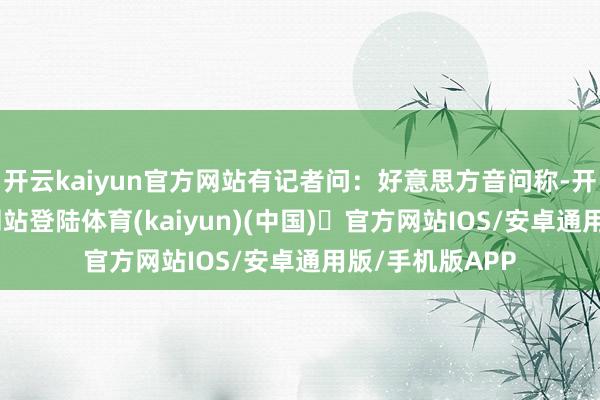 开云kaiyun官方网站有记者问：好意思方音问称-开yun体育官方网站登陆体育(kaiyun)(中国)❥官方网站IOS/安卓通用版/手机版APP