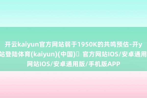 开云kaiyun官方网站弱于1950K的共鸣预估-开yun体育官方网站登陆体育(kaiyun)(中国)❥官方网站IOS/安卓通用版/手机版APP