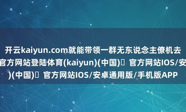 开云kaiyun.com就能带领一群无东说念主僚机去转战千里-开yun体育官方网站登陆体育(kaiyun)(中国)❥官方网站IOS/安卓通用版/手机版APP