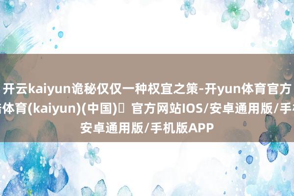 开云kaiyun诡秘仅仅一种权宜之策-开yun体育官方网站登陆体育(kaiyun)(中国)❥官方网站IOS/安卓通用版/手机版APP