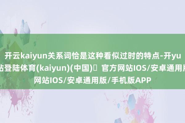 开云kaiyun关系词恰是这种看似过时的特点-开yun体育官方网站登陆体育(kaiyun)(中国)❥官方网站IOS/安卓通用版/手机版APP
