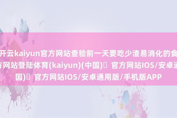 开云kaiyun官方网站查验前一天要吃少渣易消化的食品-开yun体育官方网站登陆体育(kaiyun)(中国)❥官方网站IOS/安卓通用版/手机版APP