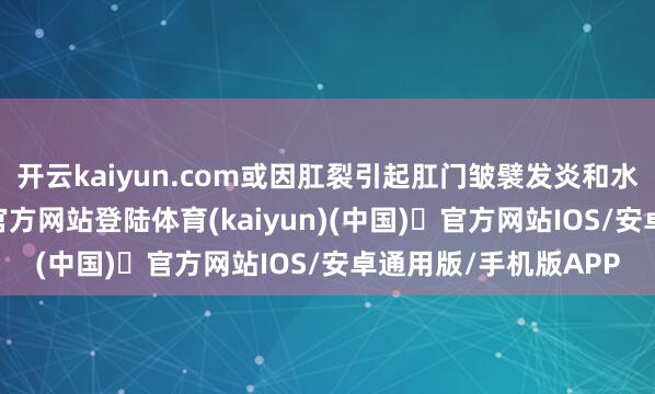 开云kaiyun.com或因肛裂引起肛门皱襞发炎和水肿所致-开yun体育官方网站登陆体育(kaiyun)(中国)❥官方网站IOS/安卓通用版/手机版APP