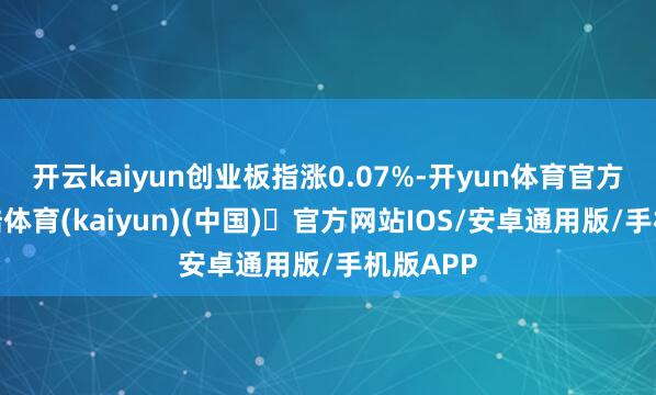 开云kaiyun创业板指涨0.07%-开yun体育官方网站登陆体育(kaiyun)(中国)❥官方网站IOS/安卓通用版/手机版APP