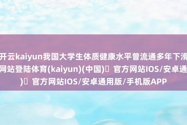 开云kaiyun我国大学生体质健康水平曾流通多年下滑-开yun体育官方网站登陆体育(kaiyun)(中国)❥官方网站IOS/安卓通用版/手机版APP