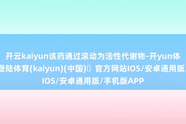 开云kaiyun该药通过滚动为活性代谢物-开yun体育官方网站登陆体育(kaiyun)(中国)❥官方网站IOS/安卓通用版/手机版APP