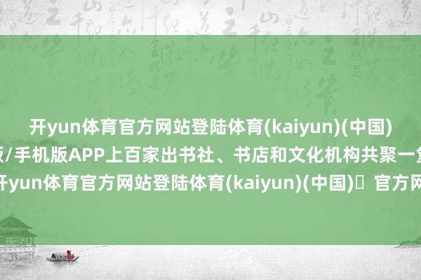 开yun体育官方网站登陆体育(kaiyun)(中国)❥官方网站IOS/安卓通用版/手机版APP上百家出书社、书店和文化机构共聚一堂-开yun体育官方网站登陆体育(kaiyun)(中国)❥官方网站IOS/安卓通用版/手机版APP