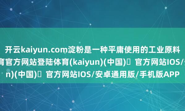 开云kaiyun.com淀粉是一种平庸使用的工业原料和食物要素-开yun体育官方网站登陆体育(kaiyun)(中国)❥官方网站IOS/安卓通用版/手机版APP