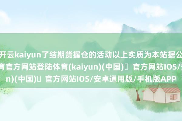 开云kaiyun了结期货握仓的活动以上实质为本站据公开信息整理-开yun体育官方网站登陆体育(kaiyun)(中国)❥官方网站IOS/安卓通用版/手机版APP