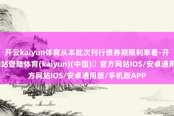 开云kaiyun体育 从本批次刊行债券期限利率看-开yun体育官方网站登陆体育(kaiyun)(中国)❥官方网站IOS/安卓通用版/手机版APP