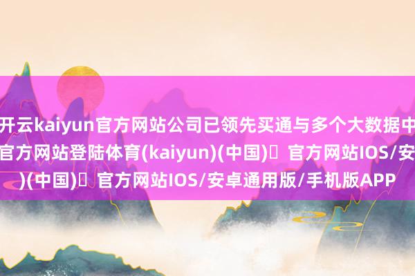 开云kaiyun官方网站公司已领先买通与多个大数据中台的相助-开yun体育官方网站登陆体育(kaiyun)(中国)❥官方网站IOS/安卓通用版/手机版APP