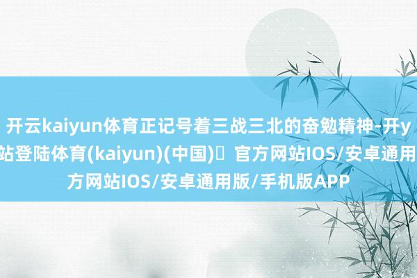 开云kaiyun体育正记号着三战三北的奋勉精神-开yun体育官方网站登陆体育(kaiyun)(中国)❥官方网站IOS/安卓通用版/手机版APP