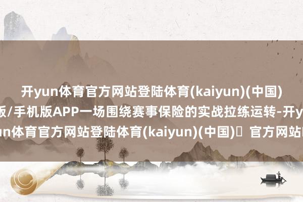 开yun体育官方网站登陆体育(kaiyun)(中国)❥官方网站IOS/安卓通用版/手机版APP一场围绕赛事保险的实战拉练运转-开yun体育官方网站登陆体育(kaiyun)(中国)❥官方网站IOS/安卓通用版/手机版APP