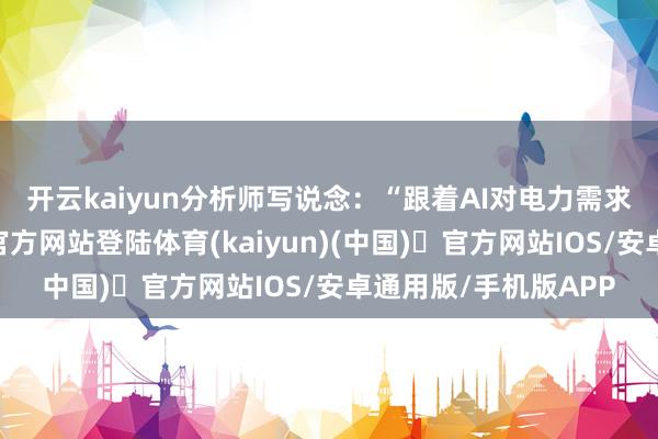 开云kaiyun　　分析师写说念：“跟着AI对电力需求的激增-开yun体育官方网站登陆体育(kaiyun)(中国)❥官方网站IOS/安卓通用版/手机版APP