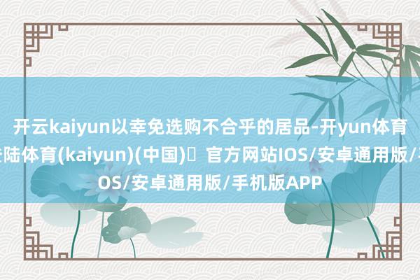 开云kaiyun以幸免选购不合乎的居品-开yun体育官方网站登陆体育(kaiyun)(中国)❥官方网站IOS/安卓通用版/手机版APP