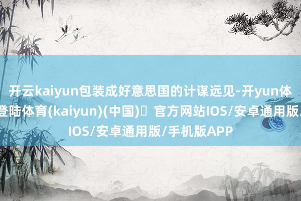 开云kaiyun包装成好意思国的计谋远见-开yun体育官方网站登陆体育(kaiyun)(中国)❥官方网站IOS/安卓通用版/手机版APP